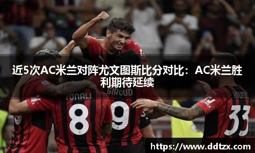 近5次AC米兰对阵尤文图斯比分对比：AC米兰胜利期待延续