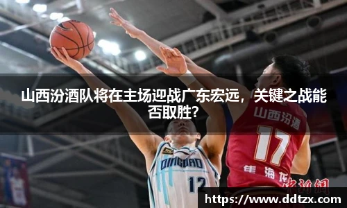 山西汾酒队将在主场迎战广东宏远，关键之战能否取胜？