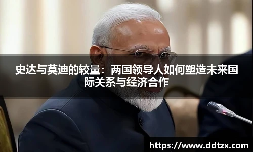 史达与莫迪的较量：两国领导人如何塑造未来国际关系与经济合作