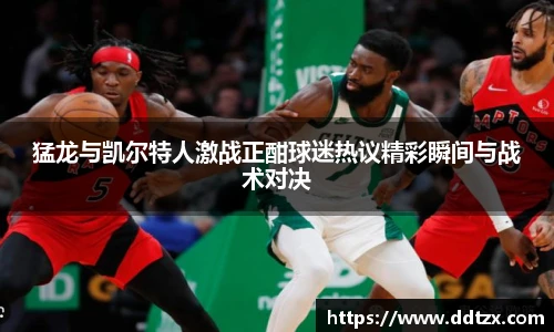 猛龙与凯尔特人激战正酣球迷热议精彩瞬间与战术对决