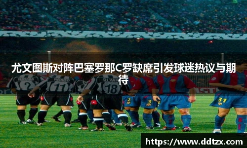 尤文图斯对阵巴塞罗那C罗缺席引发球迷热议与期待