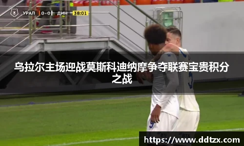 乌拉尔主场迎战莫斯科迪纳摩争夺联赛宝贵积分之战