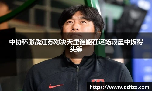 中协杯激战江苏对决天津谁能在这场较量中拔得头筹